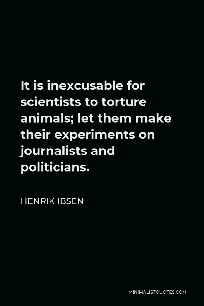 Henrik Ibsen Quote - It is inexcusable for scientists to torture animals; let them make their experiments on journalists and politicians.
