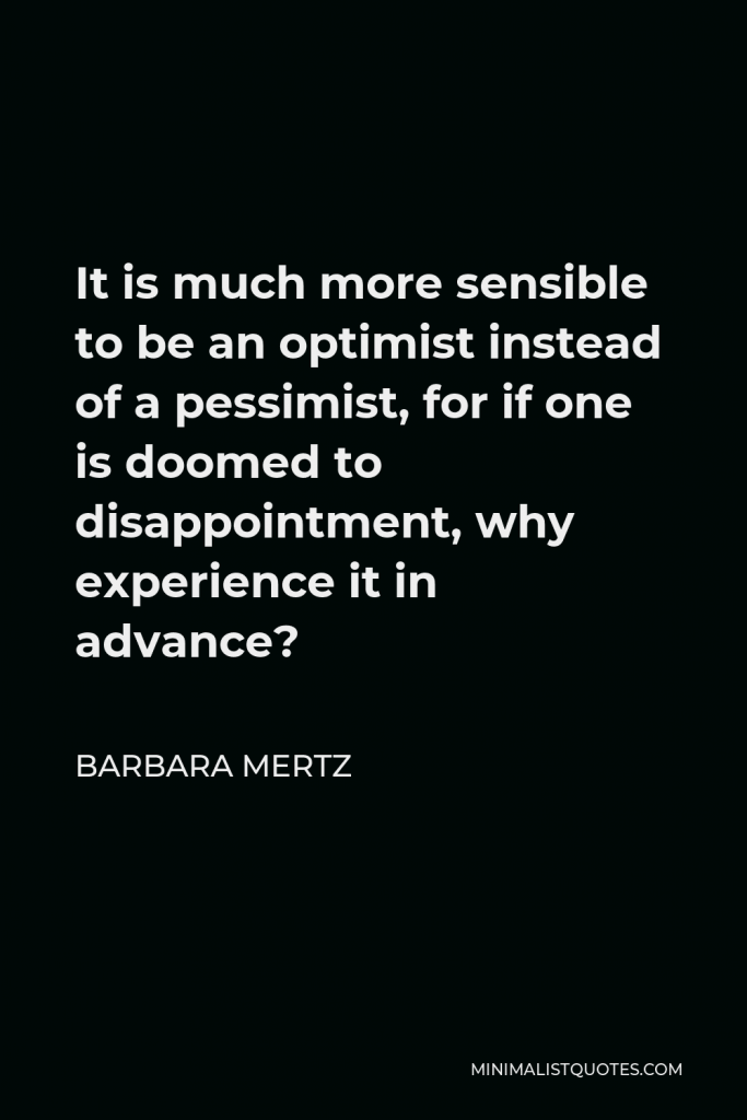 Barbara Mertz Quote - It is much more sensible to be an optimist instead of a pessimist, for if one is doomed to disappointment, why experience it in advance?