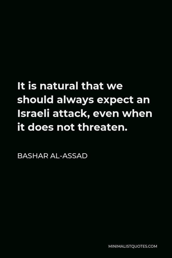 Bashar al-Assad Quote - It is natural that we should always expect an Israeli attack, even when it does not threaten.