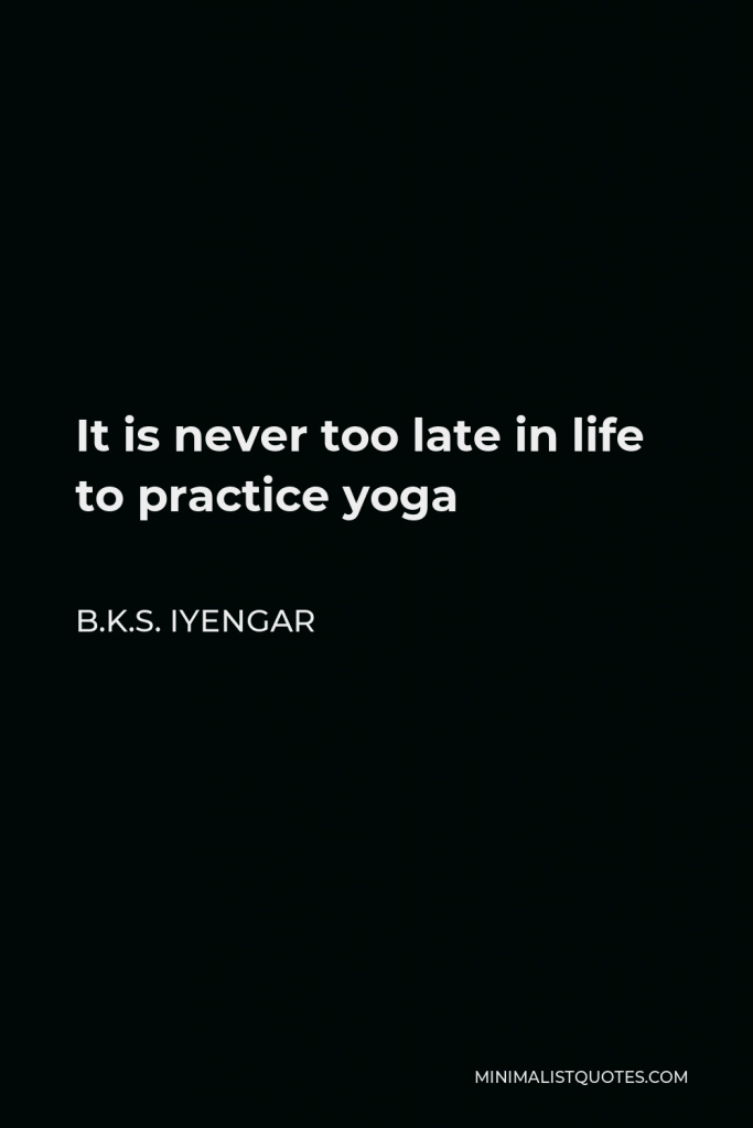 B.K.S. Iyengar Quote - It is never too late in life to practice yoga