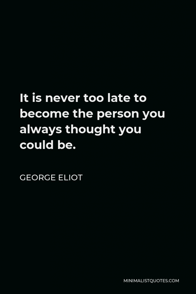 George Eliot Quote - It is never too late to become the person you always thought you could be.