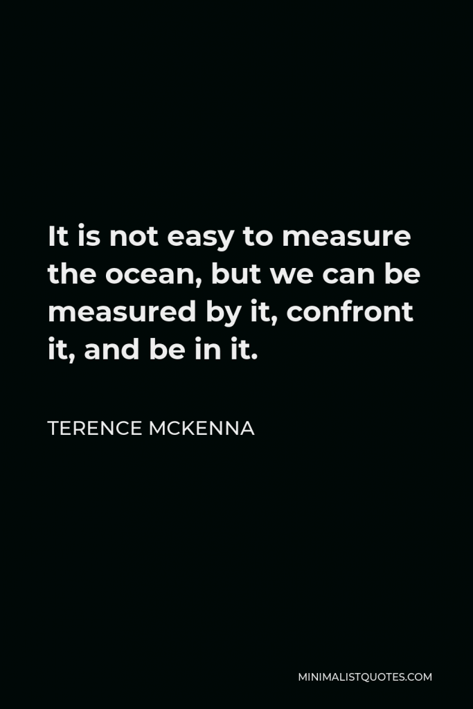Terence McKenna Quote - It is not easy to measure the ocean, but we can be measured by it, confront it, and be in it.