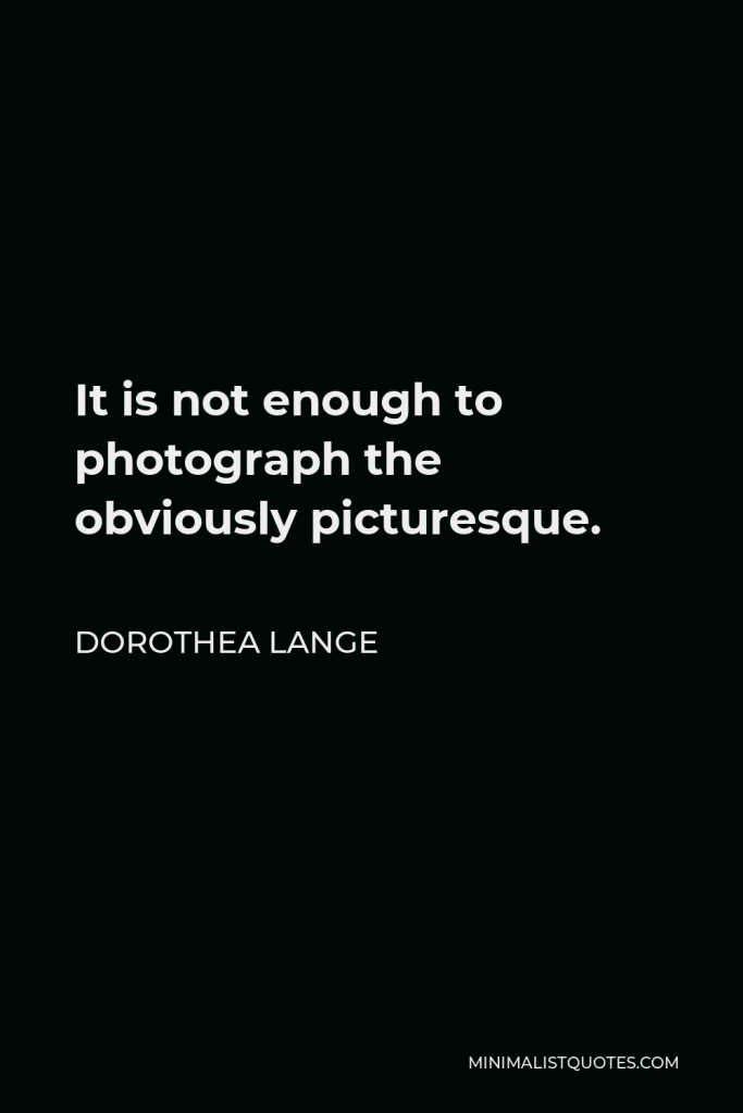 Dorothea Lange Quote - It is not enough to photograph the obviously picturesque.