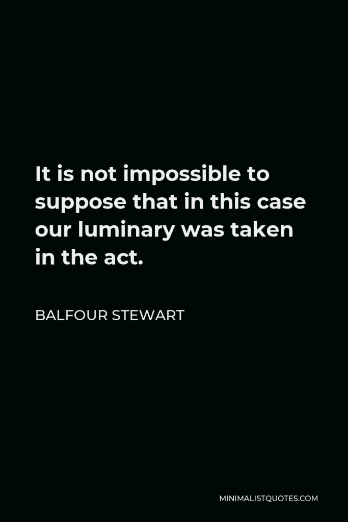 Balfour Stewart Quote - It is not impossible to suppose that in this case our luminary was taken in the act.