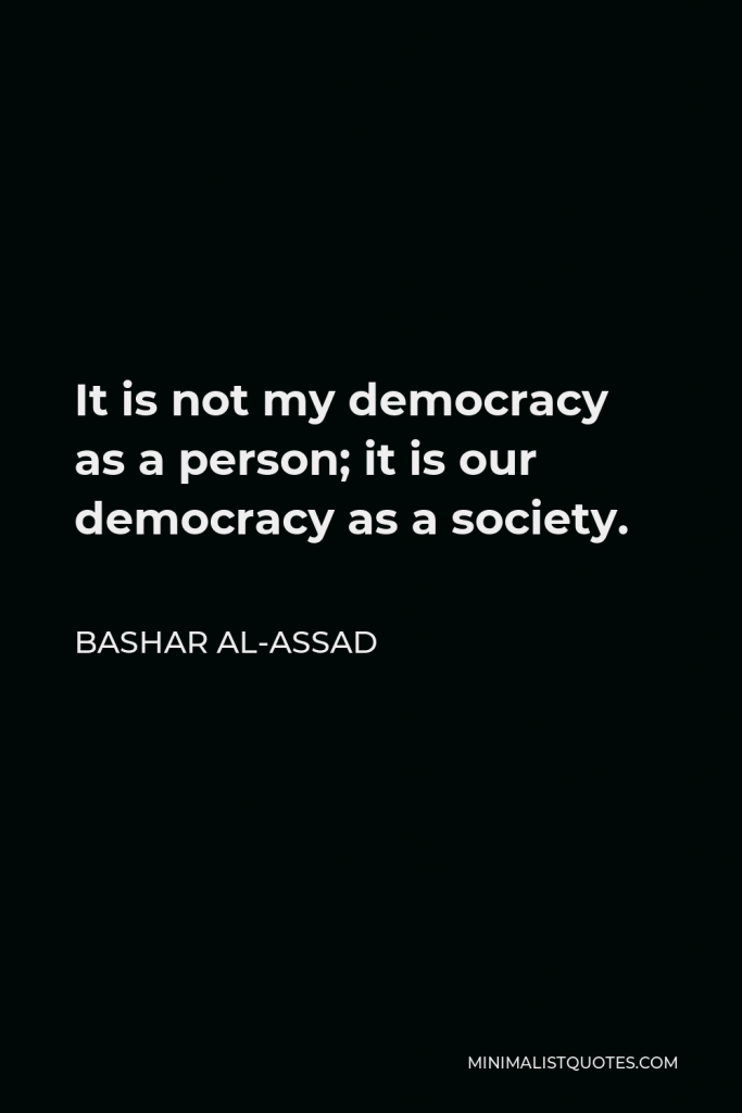 Bashar al-Assad Quote - It is not my democracy as a person; it is our democracy as a society.