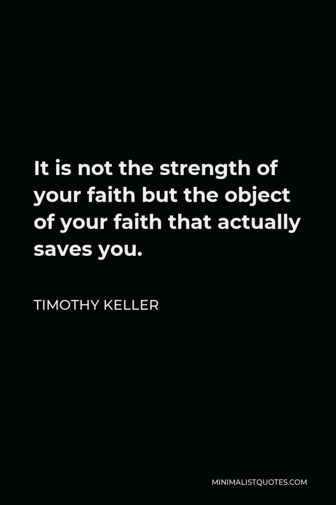 Timothy Keller Quote - It is not the strength of your faith but the object of your faith that actually saves you.