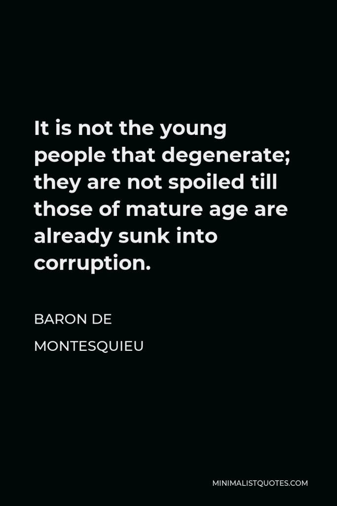 Baron de Montesquieu Quote - It is not the young people that degenerate; they are not spoiled till those of mature age are already sunk into corruption.