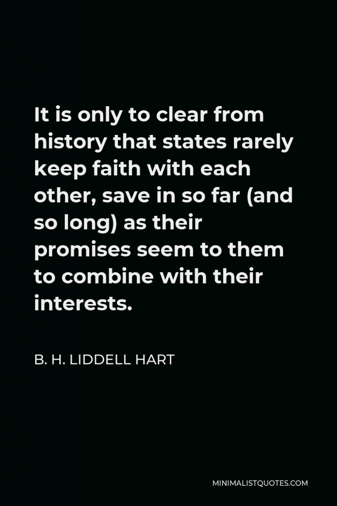 B. H. Liddell Hart Quote - It is only to clear from history that states rarely keep faith with each other, save in so far (and so long) as their promises seem to them to combine with their interests.