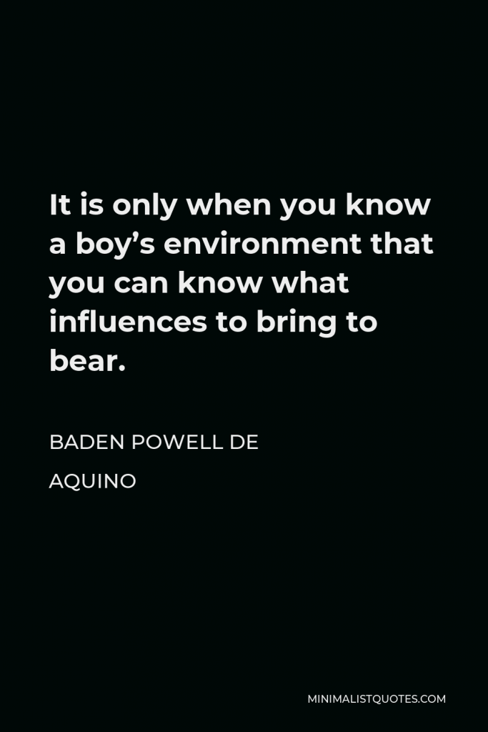 Baden Powell de Aquino Quote - It is only when you know a boy’s environment that you can know what influences to bring to bear.
