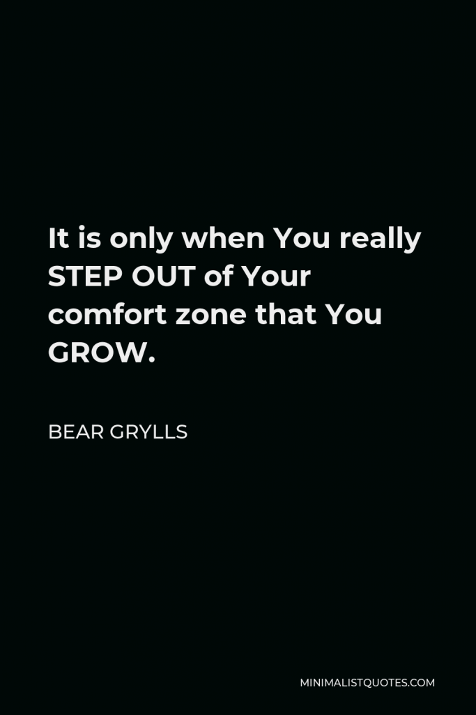 Bear Grylls Quote - It is only when You really STEP OUT of Your comfort zone that You GROW.