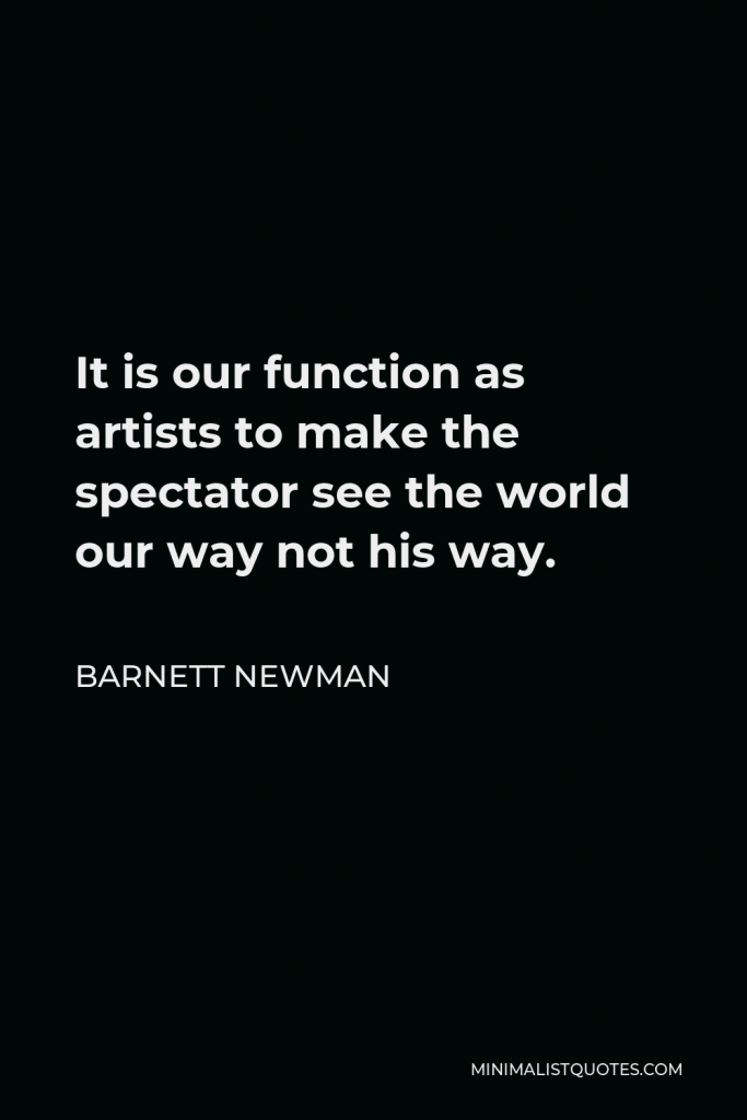 Barnett Newman Quote - It is our function as artists to make the spectator see the world our way not his way.
