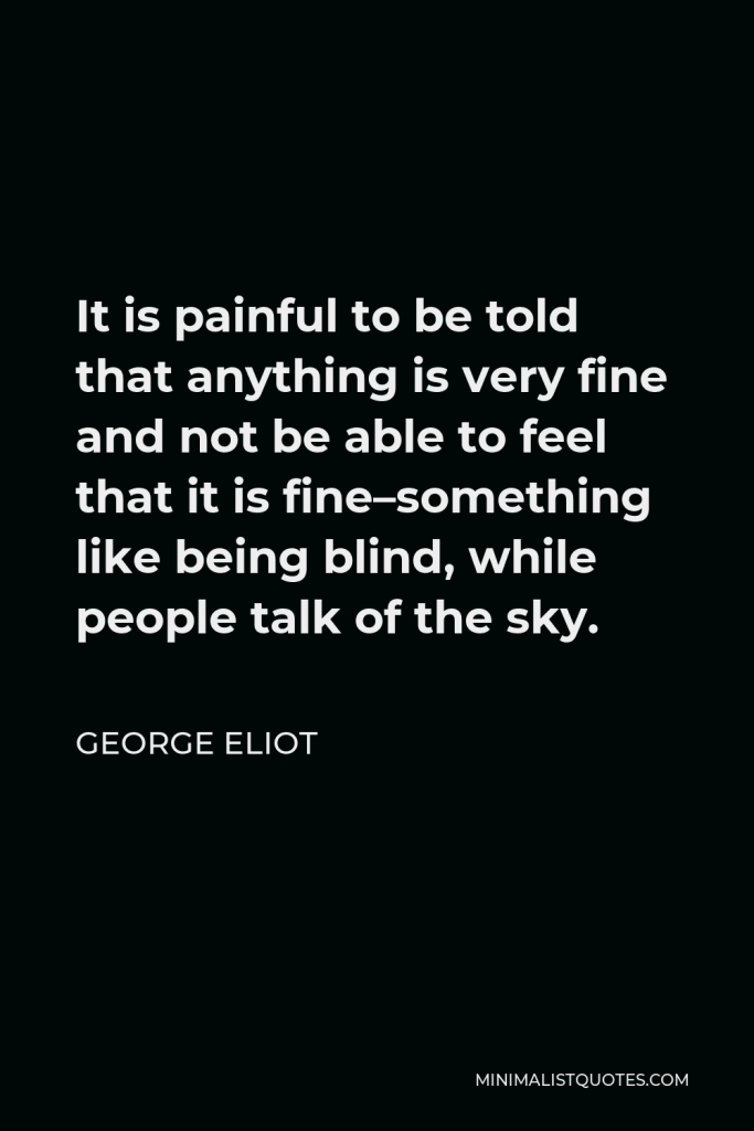 George Eliot Quote - It is painful to be told that anything is very fine and not be able to feel that it is fine–something like being blind, while people talk of the sky.