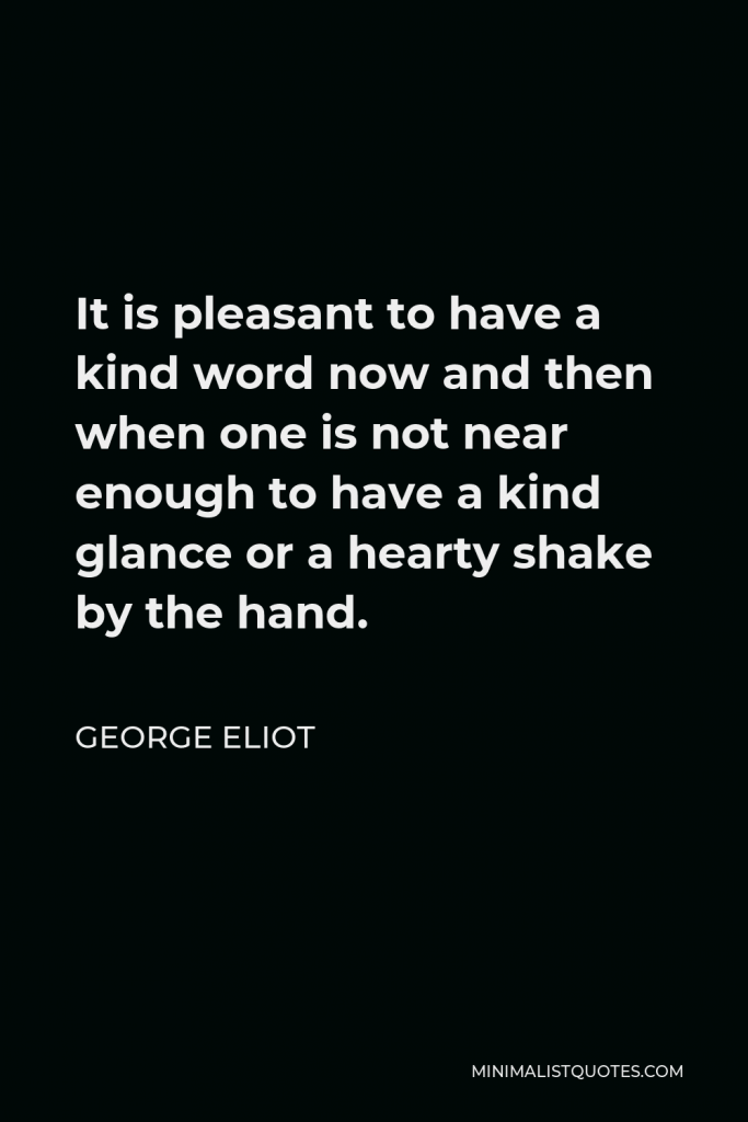 George Eliot Quote - It is pleasant to have a kind word now and then when one is not near enough to have a kind glance or a hearty shake by the hand.