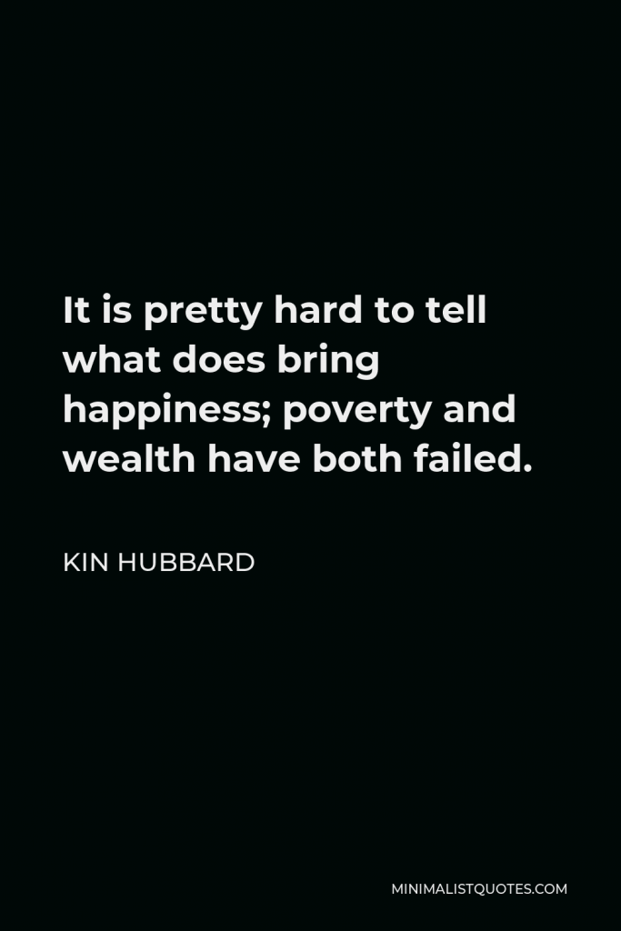 Kin Hubbard Quote - It is pretty hard to tell what does bring happiness; poverty and wealth have both failed.