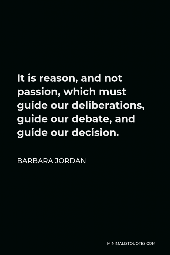 Barbara Jordan Quote - It is reason, and not passion, which must guide our deliberations, guide our debate, and guide our decision.