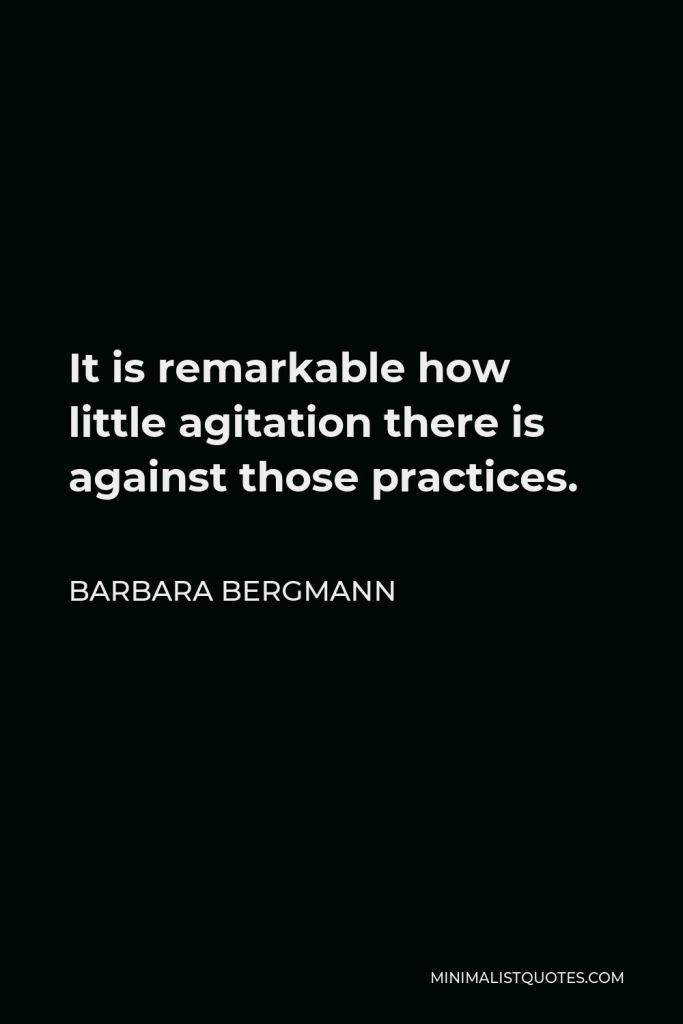 Barbara Bergmann Quote - It is remarkable how little agitation there is against those practices.