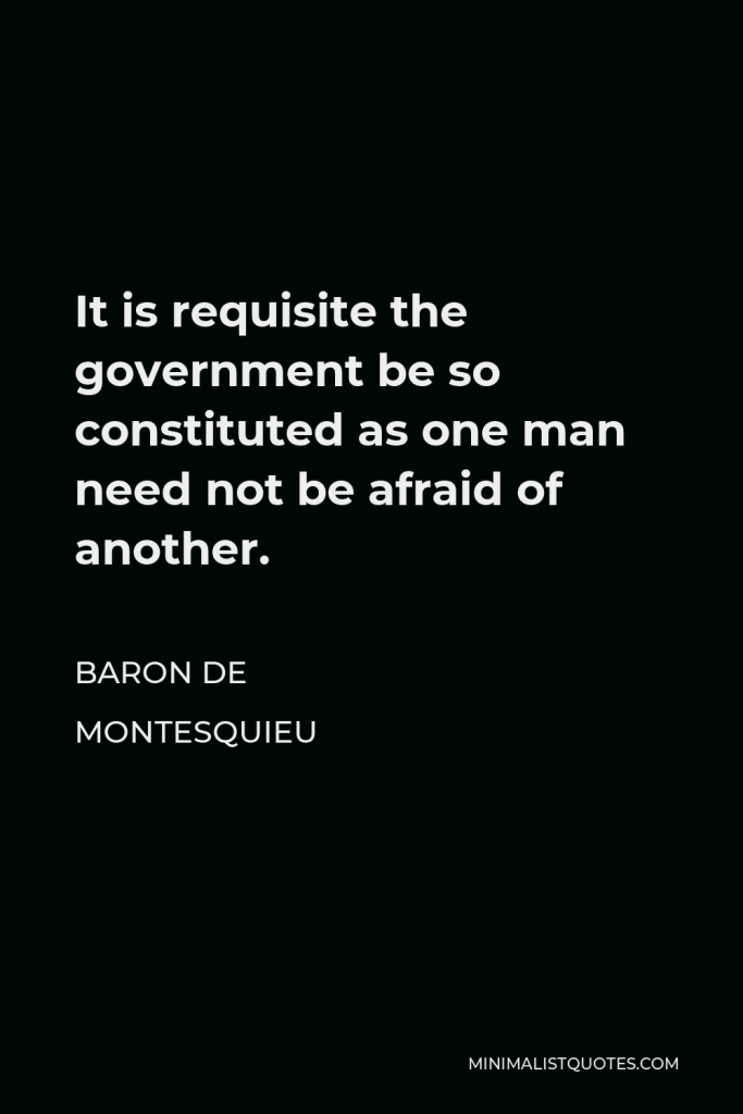 Baron de Montesquieu Quote - It is requisite the government be so constituted as one man need not be afraid of another.