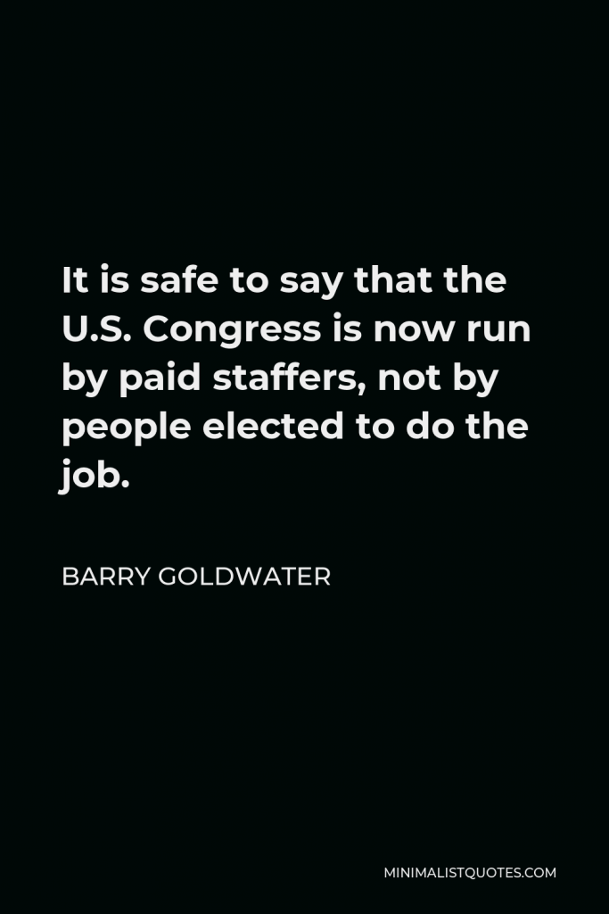 Barry Goldwater Quote - It is safe to say that the U.S. Congress is now run by paid staffers, not by people elected to do the job.