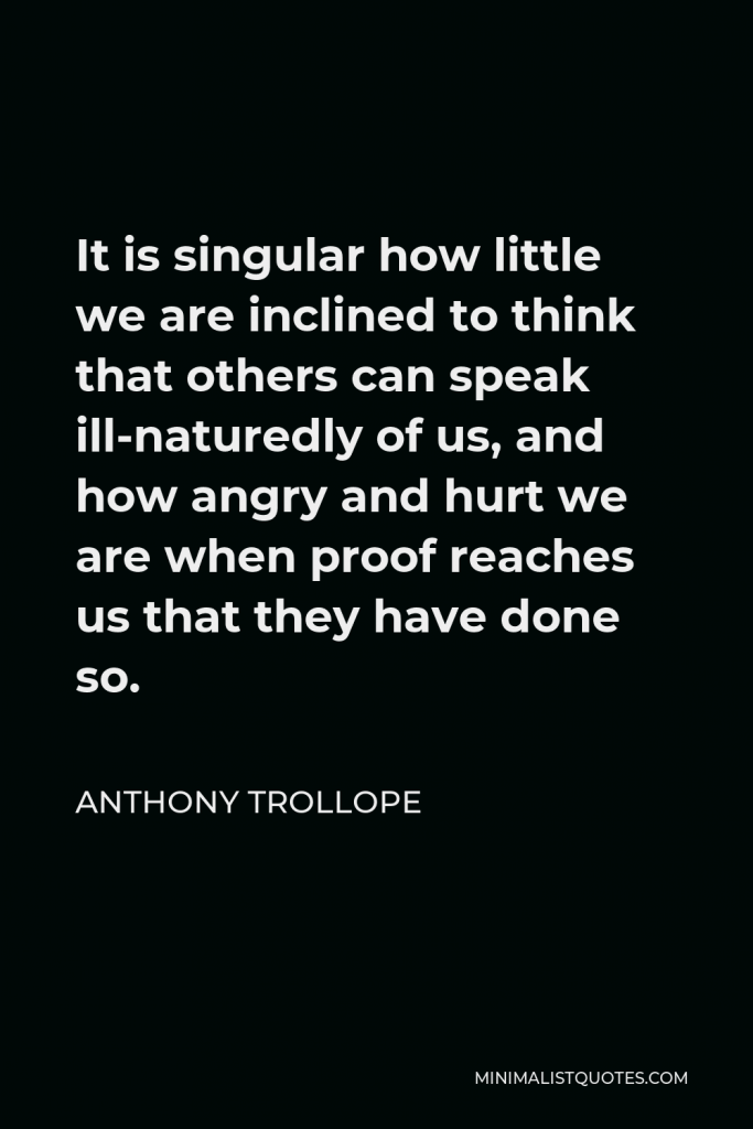 Anthony Trollope Quote - It is singular how little we are inclined to think that others can speak ill-naturedly of us, and how angry and hurt we are when proof reaches us that they have done so.