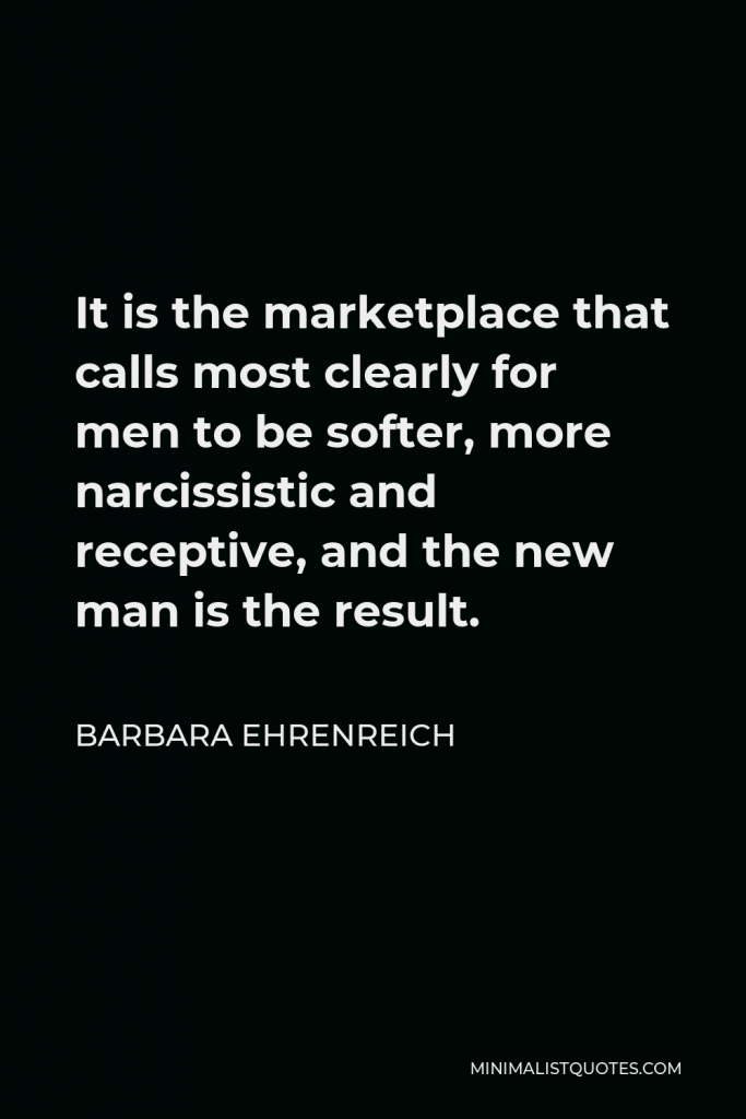 Barbara Ehrenreich Quote - It is the marketplace that calls most clearly for men to be softer, more narcissistic and receptive, and the new man is the result.