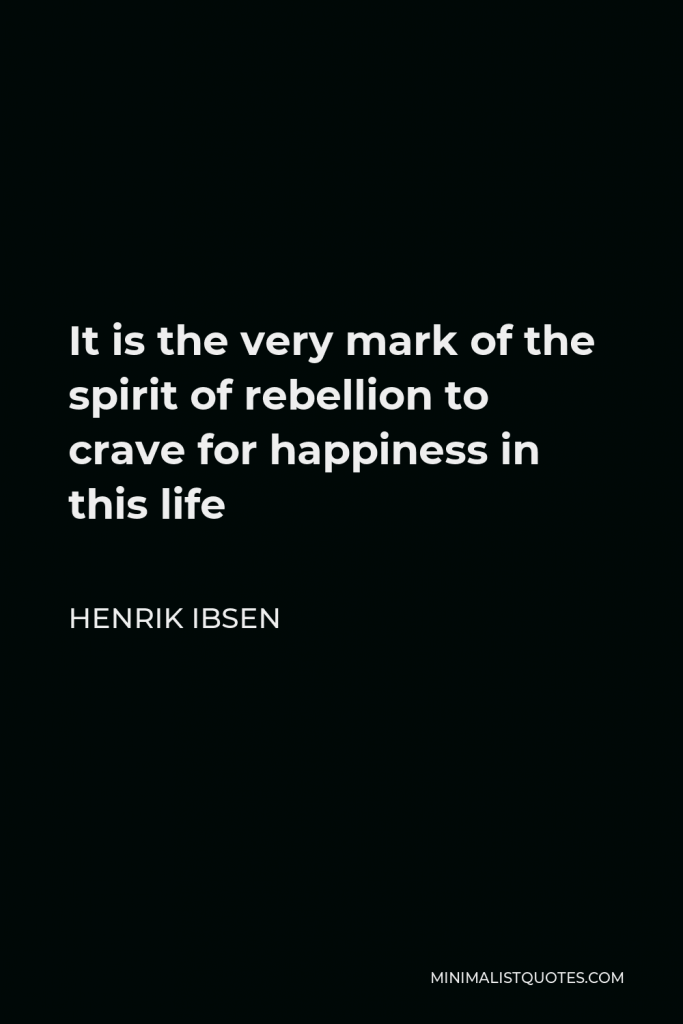 Henrik Ibsen Quote - It is the very mark of the spirit of rebellion to crave for happiness in this life