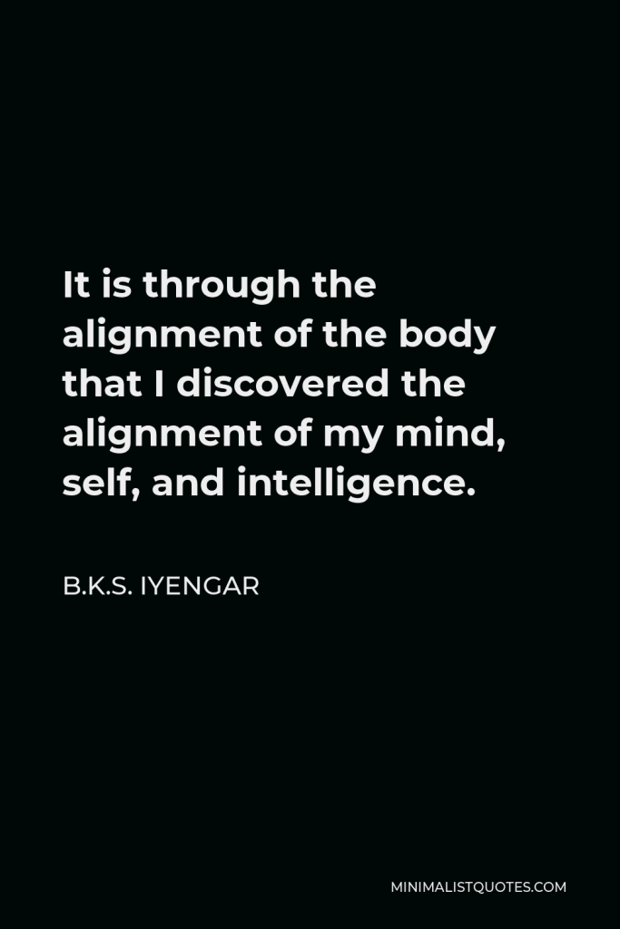 B.K.S. Iyengar Quote - It is through the alignment of the body that I discovered the alignment of my mind, self, and intelligence.
