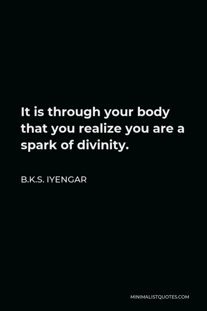 B.K.S. Iyengar Quote - It is through your body that you realize you are a spark of divinity.