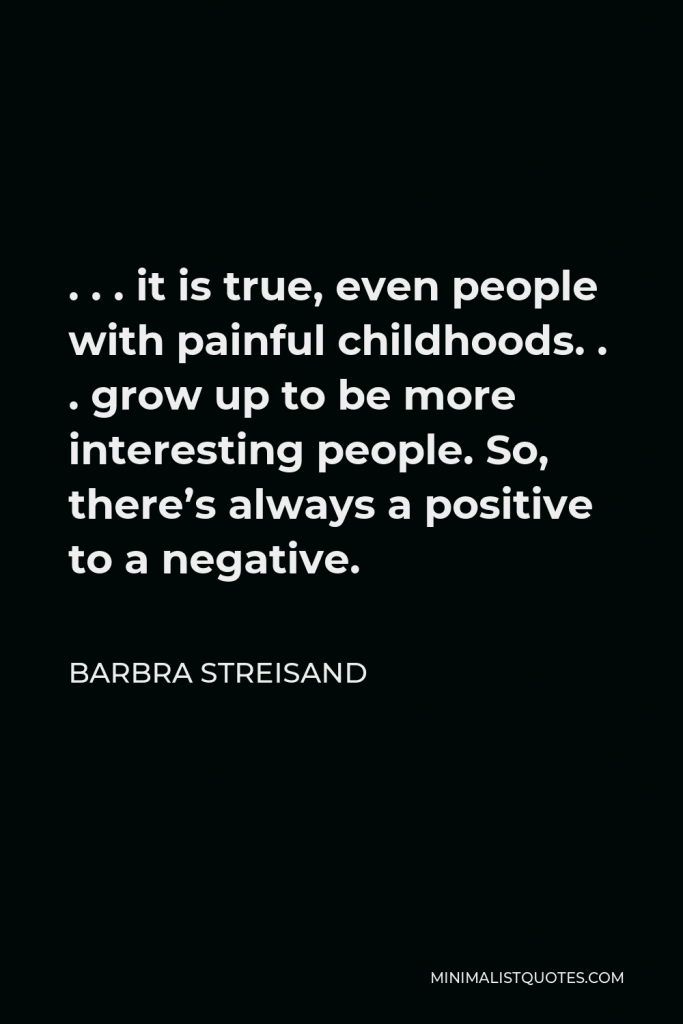 Barbra Streisand Quote - . . . it is true, even people with painful childhoods. . . grow up to be more interesting people. So, there’s always a positive to a negative.