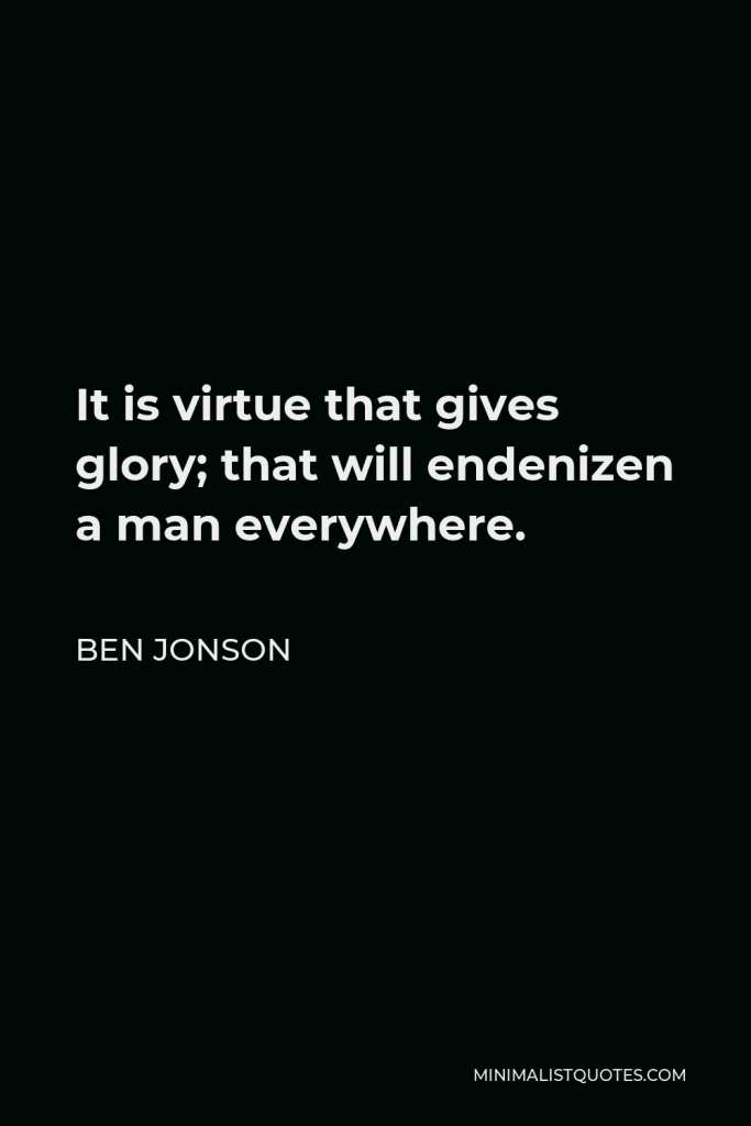 Ben Jonson Quote - It is virtue that gives glory; that will endenizen a man everywhere.