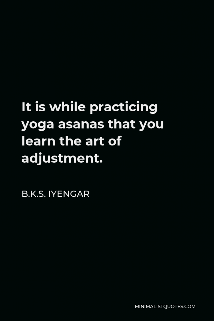 B.K.S. Iyengar Quote - It is while practicing yoga asanas that you learn the art of adjustment.