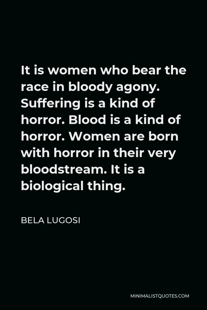 Bela Lugosi Quote - It is women who bear the race in bloody agony. Suffering is a kind of horror. Blood is a kind of horror. Women are born with horror in their very bloodstream. It is a biological thing.