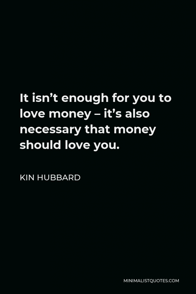 Kin Hubbard Quote - It isn’t enough for you to love money – it’s also necessary that money should love you.