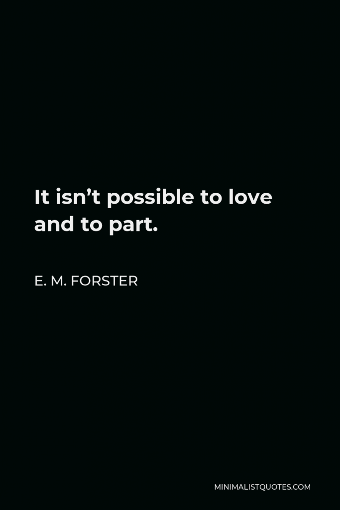E. M. Forster Quote - It isn’t possible to love and to part.