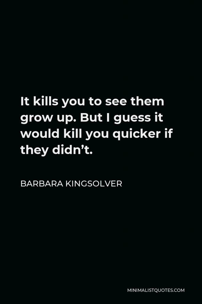 Barbara Kingsolver Quote - It kills you to see them grow up. But I guess it would kill you quicker if they didn’t.