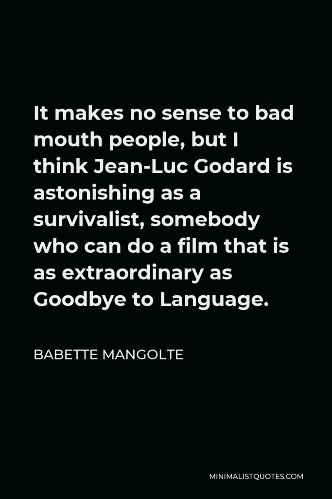 Babette Mangolte Quote - It makes no sense to bad mouth people, but I think Jean-Luc Godard is astonishing as a survivalist, somebody who can do a film that is as extraordinary as Goodbye to Language.