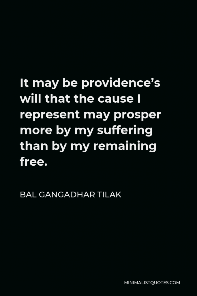 Bal Gangadhar Tilak Quote - It may be providence’s will that the cause I represent may prosper more by my suffering than by my remaining free.