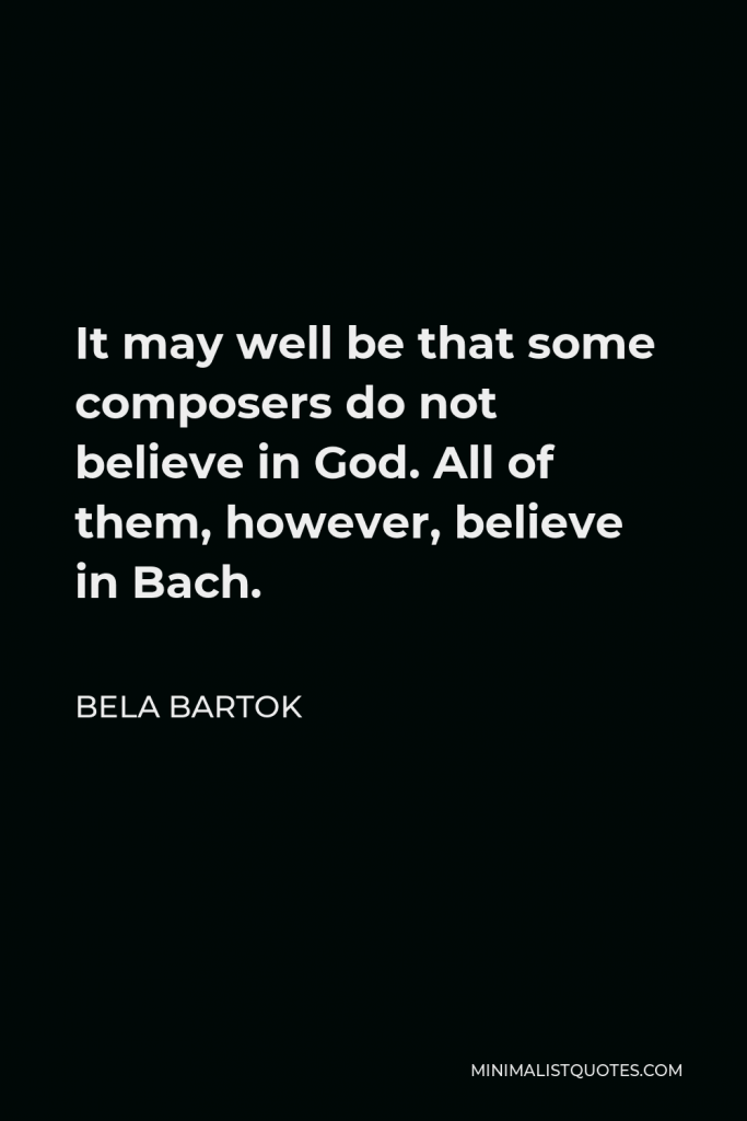 Bela Bartok Quote - It may well be that some composers do not believe in God. All of them, however, believe in Bach.