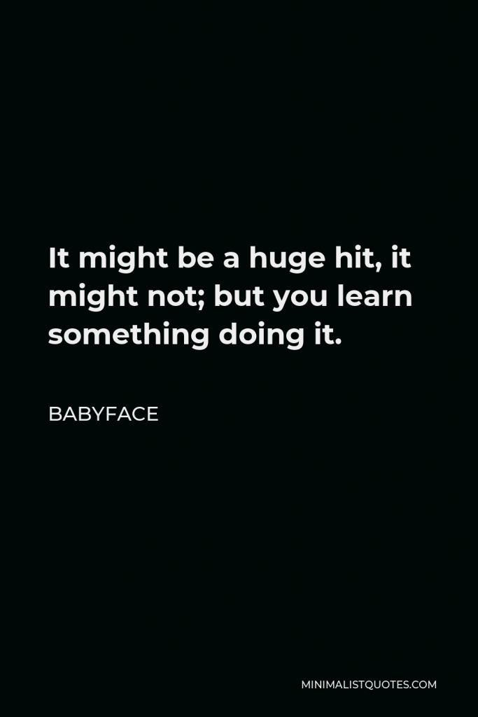 Babyface Quote - It might be a huge hit, it might not; but you learn something doing it.