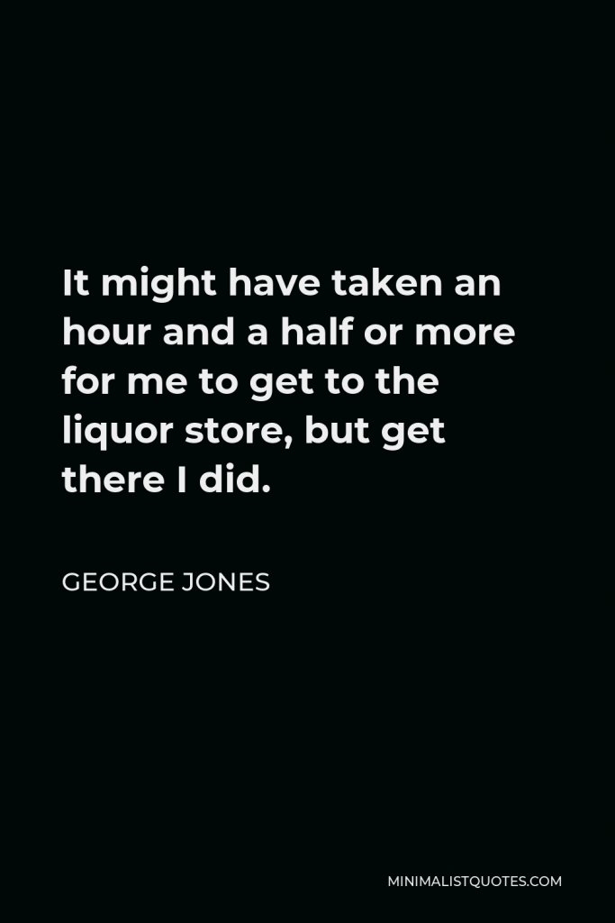 George Jones Quote - It might have taken an hour and a half or more for me to get to the liquor store, but get there I did.