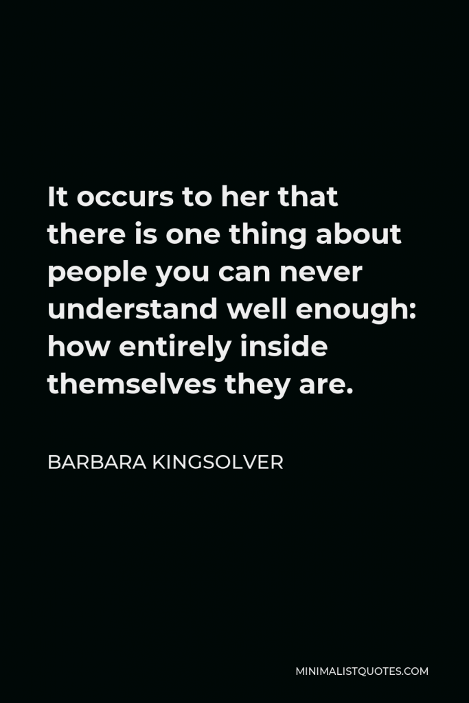 Barbara Kingsolver Quote - It occurs to her that there is one thing about people you can never understand well enough: how entirely inside themselves they are.