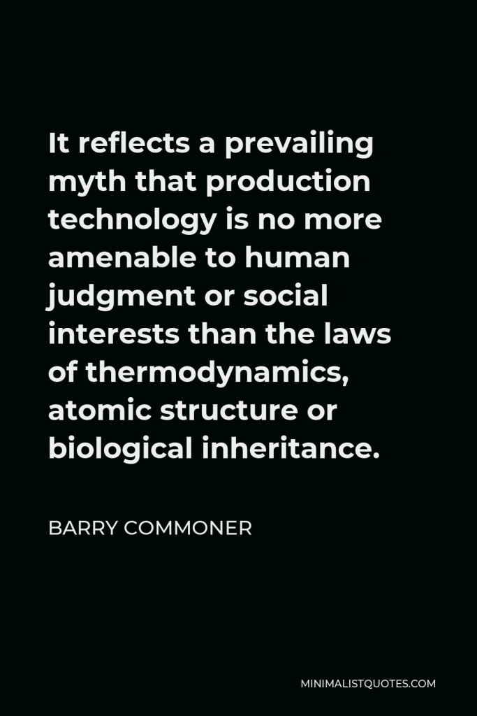 Barry Commoner Quote - It reflects a prevailing myth that production technology is no more amenable to human judgment or social interests than the laws of thermodynamics, atomic structure or biological inheritance.