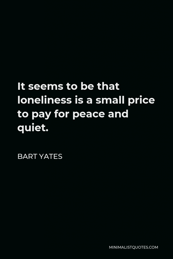 Bart Yates Quote - It seems to be that loneliness is a small price to pay for peace and quiet.