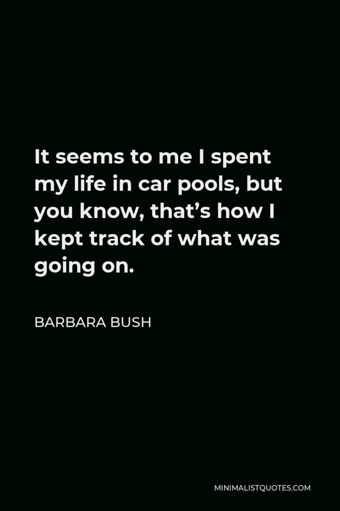 Barbara Bush Quote - It seems to me I spent my life in car pools, but you know, that’s how I kept track of what was going on.