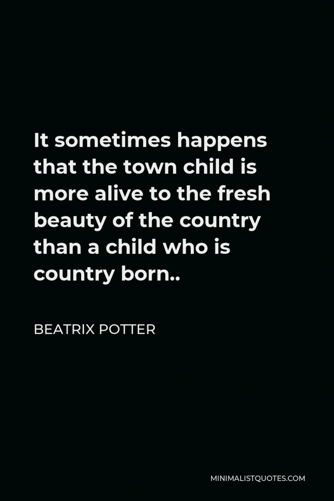 Beatrix Potter Quote - It sometimes happens that the town child is more alive to the fresh beauty of the country than a child who is country born