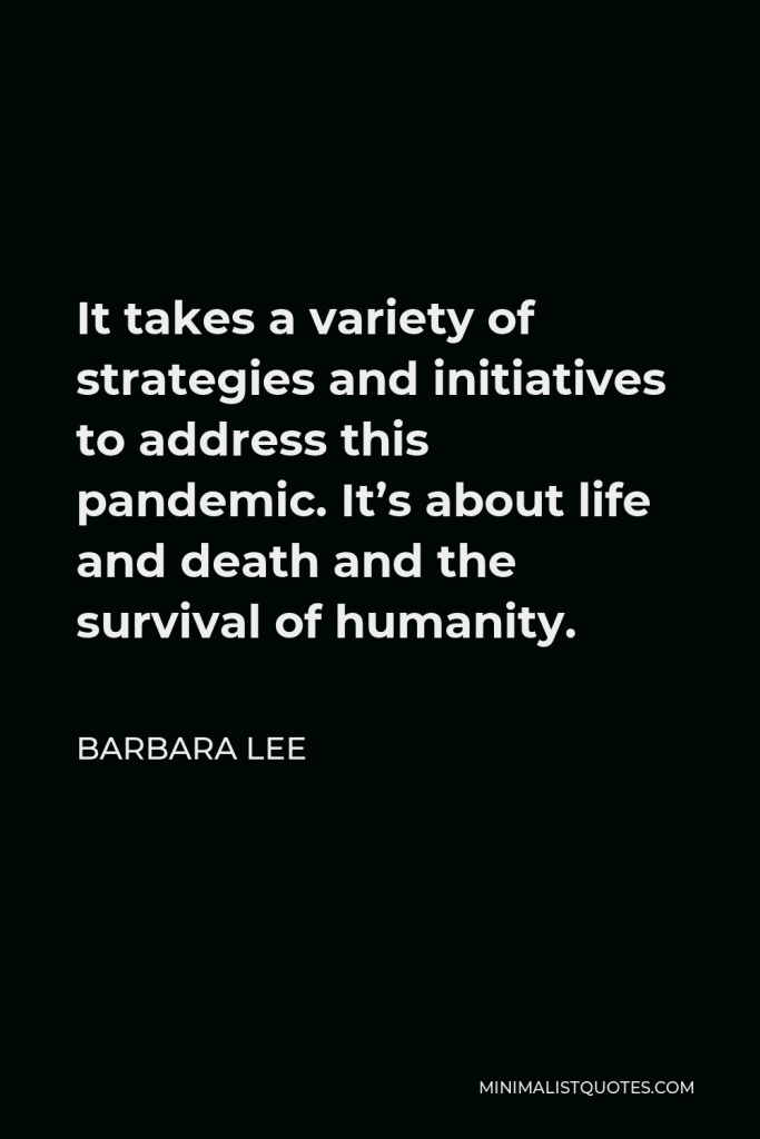 Barbara Lee Quote - It takes a variety of strategies and initiatives to address this pandemic. It’s about life and death and the survival of humanity.