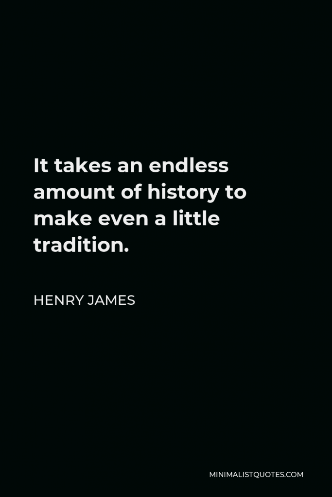 Henry James Quote - It takes an endless amount of history to make even a little tradition.