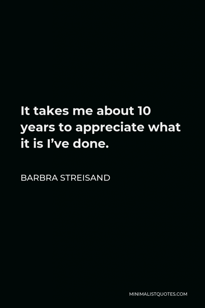 Barbra Streisand Quote - It takes me about 10 years to appreciate what it is I’ve done.
