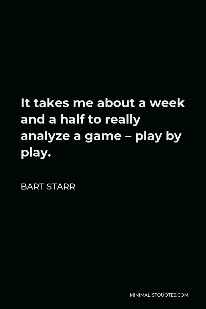 Bart Starr Quote - It takes me about a week and a half to really analyze a game – play by play.