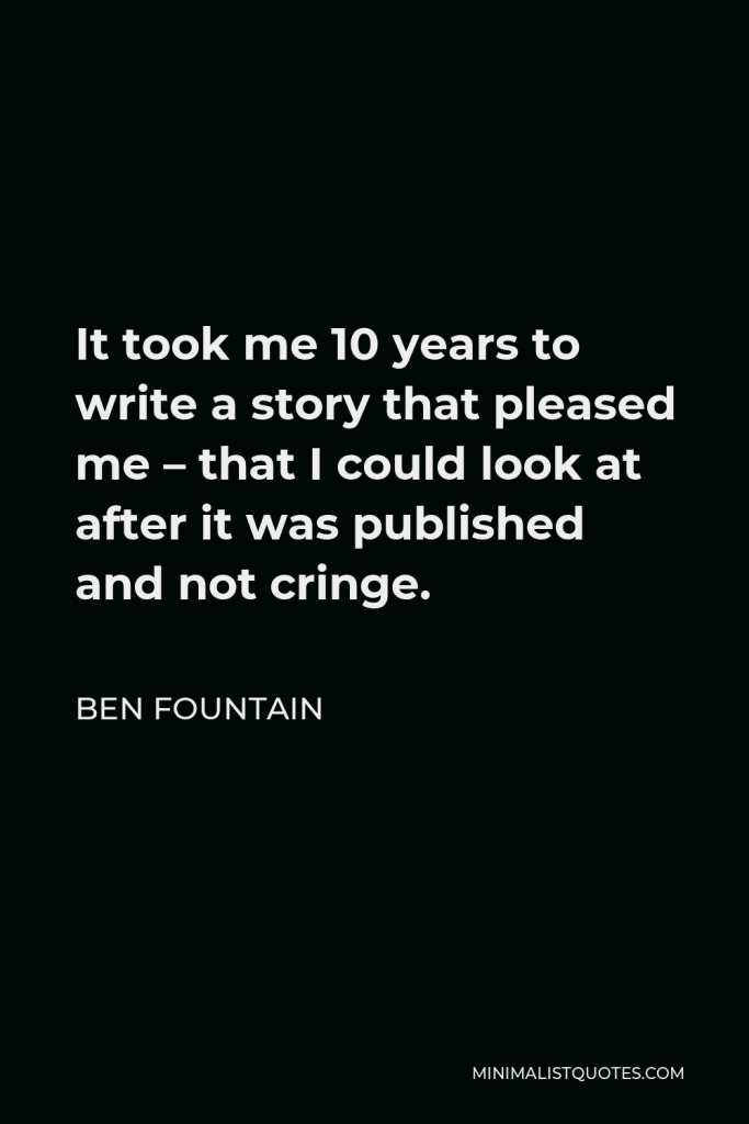 Ben Fountain Quote - It took me 10 years to write a story that pleased me – that I could look at after it was published and not cringe.