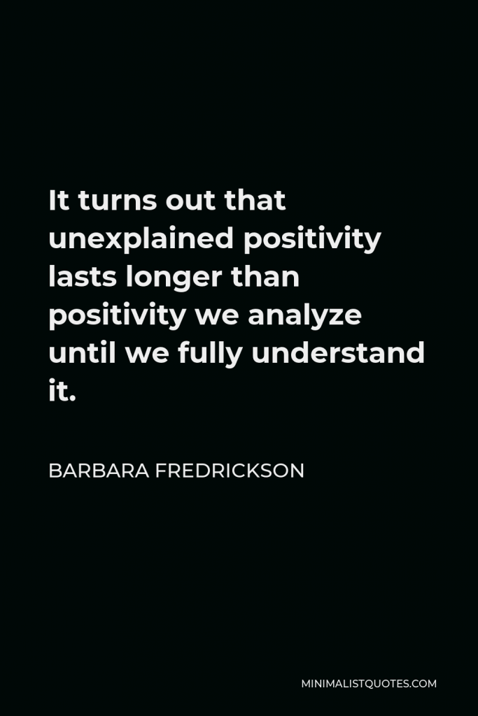 Barbara Fredrickson Quote - It turns out that unexplained positivity lasts longer than positivity we analyze until we fully understand it.